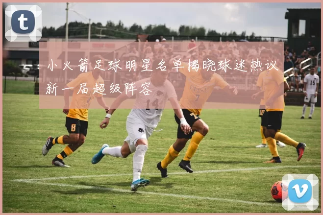 小火箭足球明星名单揭晓球迷热议新一届超级阵容