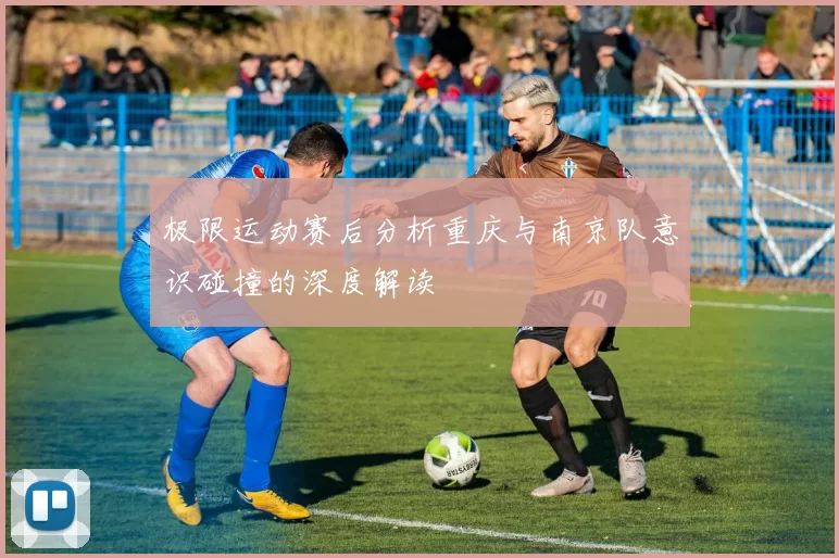 极限运动赛后分析重庆与南京队意识碰撞的深度解读