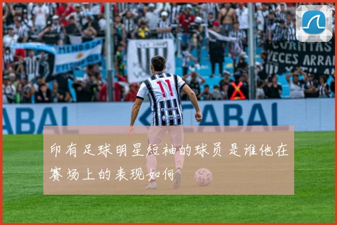 印有足球明星短袖的球员是谁他在赛场上的表现如何
