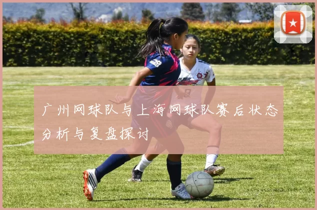 广州网球队与上海网球队赛后状态分析与复盘探讨