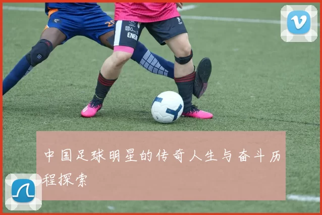 中国足球明星的传奇人生与奋斗历程探索