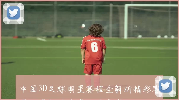 中国3D足球明星赛程全解析精彩赛事不容错过尽享足球盛宴
