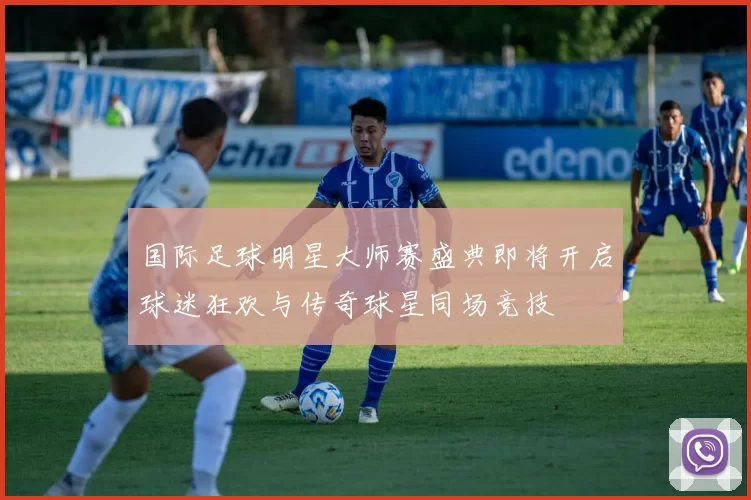国际足球明星大师赛盛典即将开启球迷狂欢与传奇球星同场竞技
