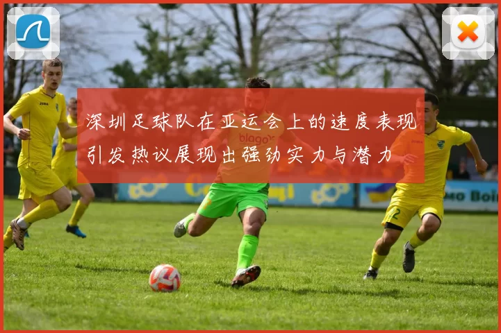 深圳足球队在亚运会上的速度表现引发热议展现出强劲实力与潜力