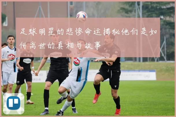 足球明星的悲惨命运揭秘他们是如何离世的真相与故事