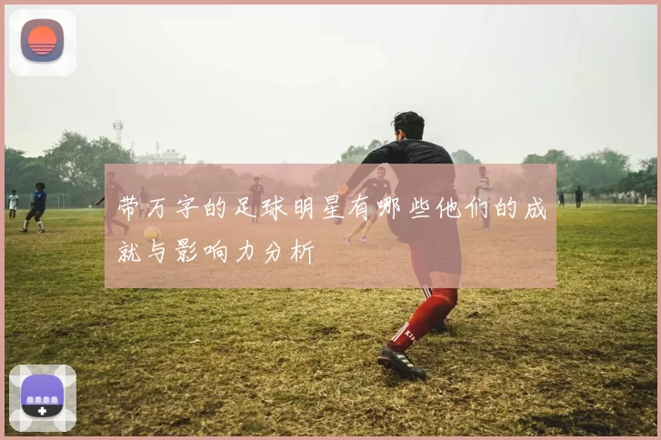 带万字的足球明星有哪些他们的成就与影响力分析