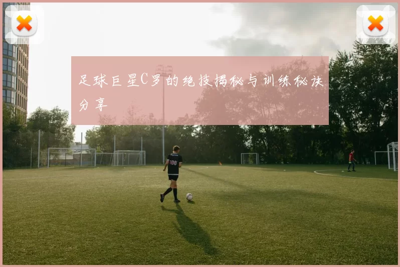 足球巨星C罗的绝技揭秘与训练秘诀分享