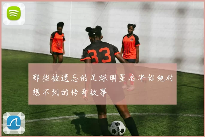 那些被遗忘的足球明星名字你绝对想不到的传奇故事