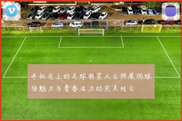 手机壳上的足球明星大合照展现球场魅力与青春活力的完美结合