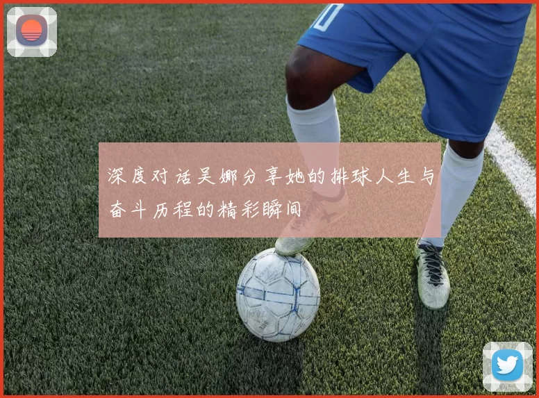 深度对话吴娜分享她的排球人生与奋斗历程的精彩瞬间