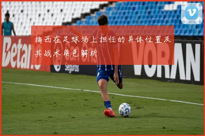 梅西在足球场上担任的具体位置及其战术角色解析