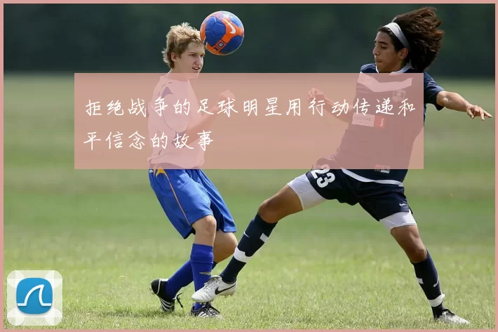 拒绝战争的足球明星用行动传递和平信念的故事