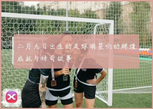 二月九日出生的足球明星们的辉煌成就与传奇故事