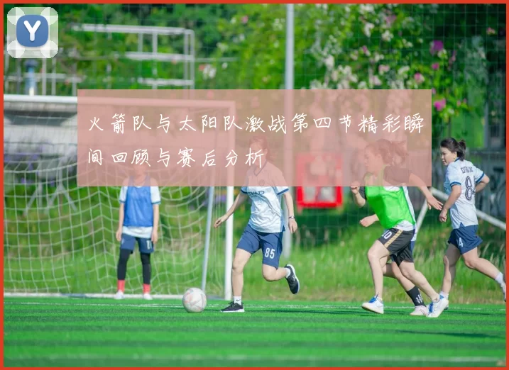 火箭队与太阳队激战第四节精彩瞬间回顾与赛后分析