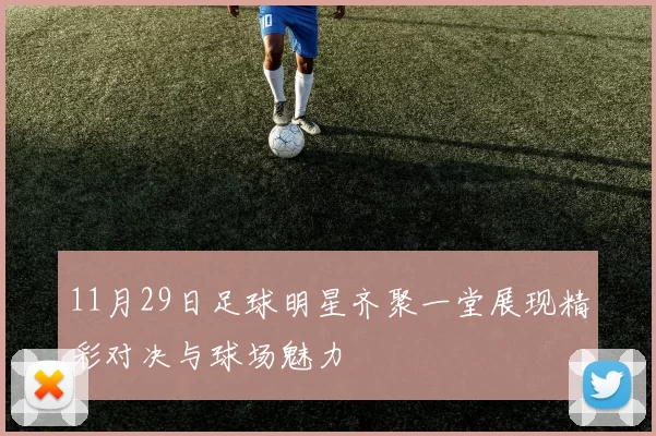 11月29日足球明星齐聚一堂展现精彩对决与球场魅力