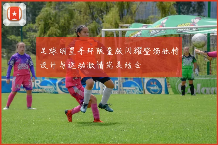 足球明星手环限量版闪耀登场独特设计与运动激情完美结合