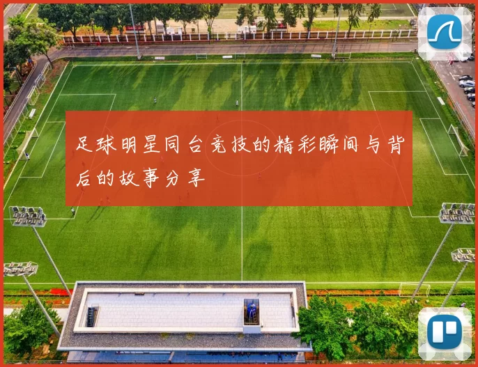 足球明星同台竞技的精彩瞬间与背后的故事分享