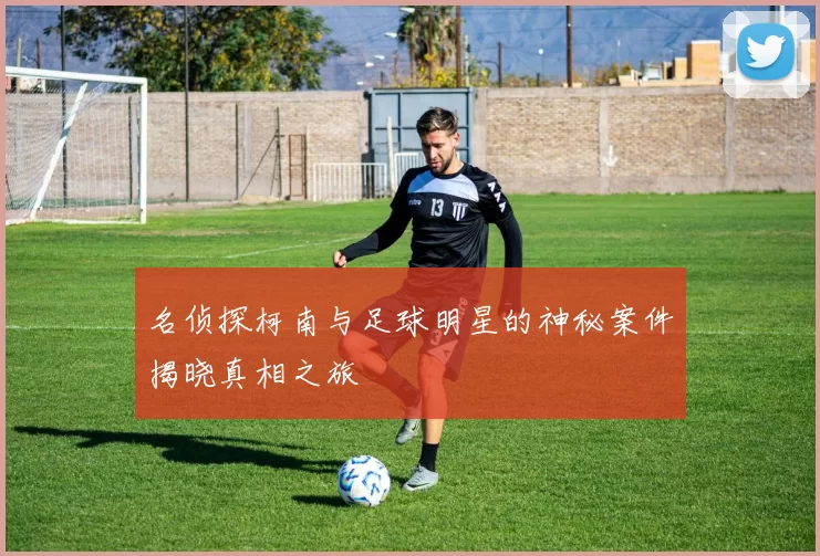 名侦探柯南与足球明星的神秘案件揭晓真相之旅
