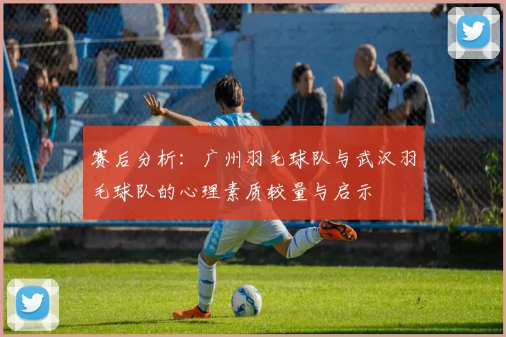 赛后分析：广州羽毛球队与武汉羽毛球队的心理素质较量与启示