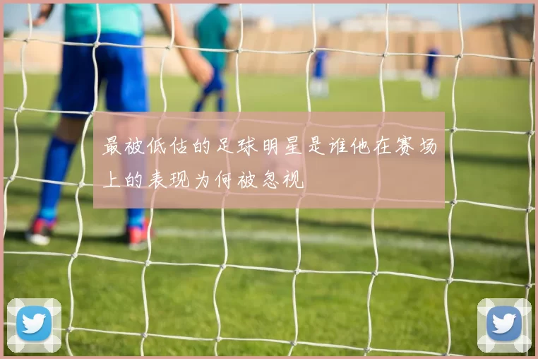 最被低估的足球明星是谁他在赛场上的表现为何被忽视