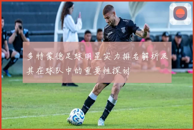 多特蒙德足球明星实力排名解析及其在球队中的重要性探讨