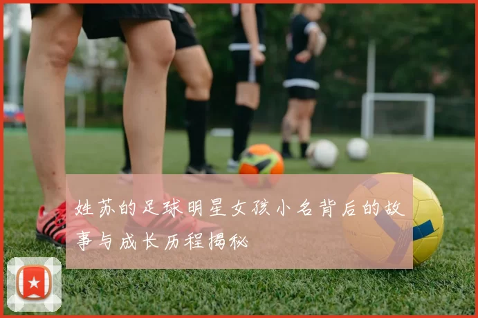 姓苏的足球明星女孩小名背后的故事与成长历程揭秘