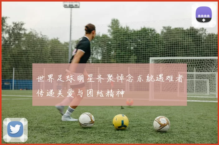 世界足球明星齐聚悼念东航遇难者传递关爱与团结精神