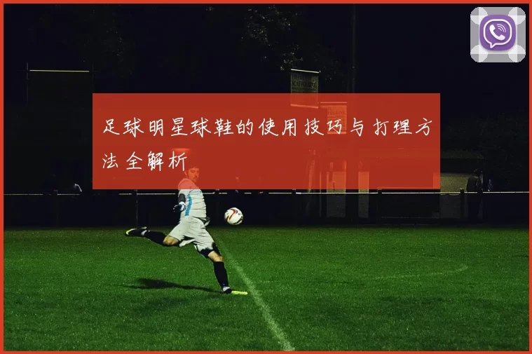 足球明星球鞋的使用技巧与打理方法全解析