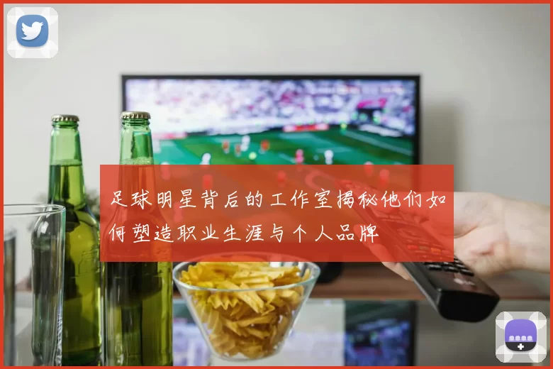 足球明星背后的工作室揭秘他们如何塑造职业生涯与个人品牌