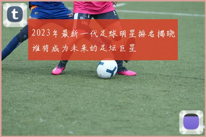 2023年最新一代足球明星排名揭晓谁将成为未来的足坛巨星