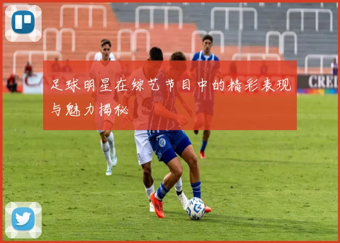 足球明星在综艺节目中的精彩表现与魅力揭秘