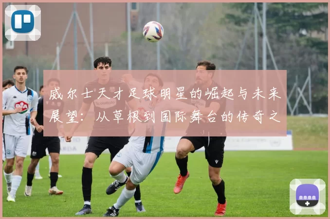 威尔士天才足球明星的崛起与未来展望：从草根到国际舞台的传奇之路