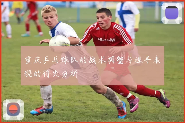 重庆乒乓球队的战术调整与选手表现的得失分析