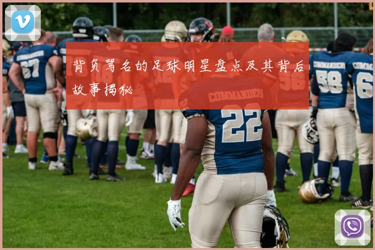 背负骂名的足球明星盘点及其背后故事揭秘