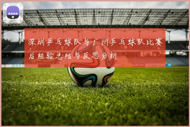 深圳乒乓球队与广州乒乓球队比赛后经验总结与反思分析